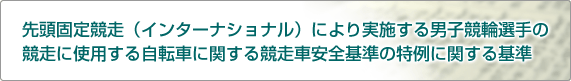 先頭固定競走(インターナショナル)により実施する男子競輪選手の競走に使用する自転車に関する競走車安全基準の特例に関する基準