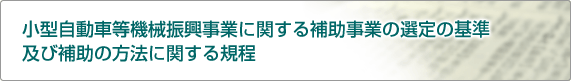 小型自動車等機械工業振興事業に関する補助事業の選定の基準及び補助の方法に関する規程