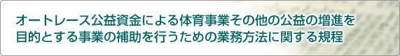 オートレース公益資金による体育事業その他の公益の増進を目的とする事業の補助を行うための業務方法に関する規程